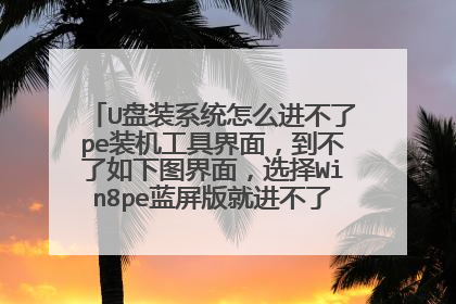 U盘装系统怎么进不了pe装机工具界面,到不了如下图界面,选择Win8pe蓝屏版就进不了pe装机工具