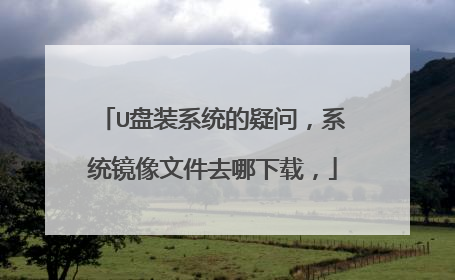 U盘装系统的疑问,系统镜像文件去哪下载,