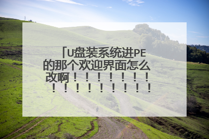 U盘装系统进PE的那个欢迎界面怎么改啊!!!!!!!!!!!!!!!!!!!!!!