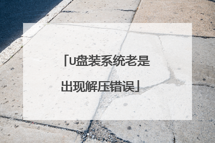 U盘装系统老是出现解压错误