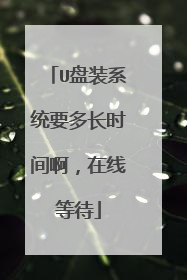 U盘装系统要多长时间啊,在线等待