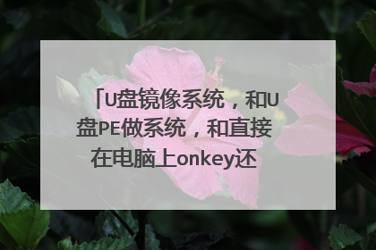 U盘镜像系统,和U盘PE做系统,和直接在电脑上onkey还原系统,三者有什么区别?什么优缺点?