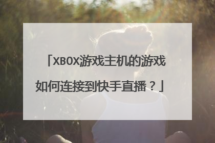 XBOX游戏主机的游戏如何连接到快手直播?
