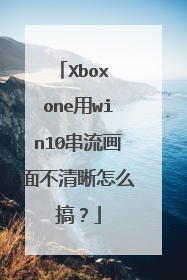 Xbox one用win10串流画面不清晰怎么搞?