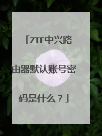 ZTE中兴路由器默认账号密码是什么？