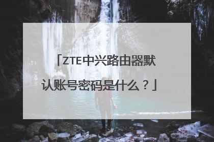 ZTE中兴路由器默认账号密码是什么？