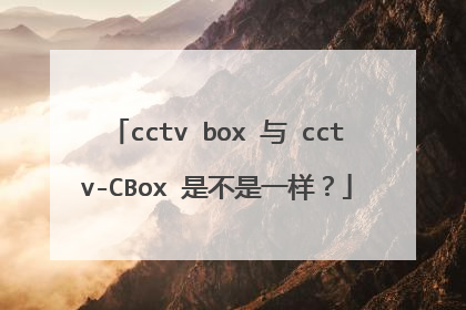 cctv box 与 cctv-CBox 是不是一样?