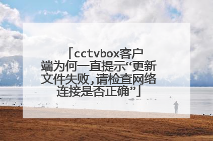 cctvbox客户端为何一直提示“更新文件失败,请检查网络连接是否正确”