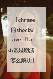 chrome的shockwave flash老是崩溃 怎么解决