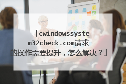 cwindowssystem32check.com请求的操作需要提升,怎么解决?
