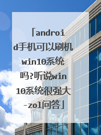 android手机可以刷机win10系统吗?听说win10系统很强大-zol问答