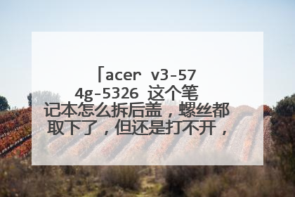 acer v3-574g-5326 这个笔记本怎么拆后盖,螺丝都取下了,但还是打不开,有拆机教程吗?