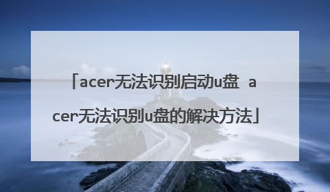 acer无法识别启动u盘 acer无法识别u盘的解决方法