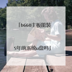 b660主板能装5年前系统u盘吗