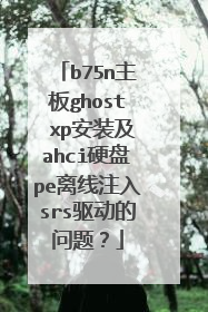 b75n主板ghost xp安装及ahci硬盘pe离线注入srs驱动的问题？