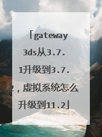gateway3ds从3.7.1升级到3.7.2,虚拟系统怎么升级到11.2