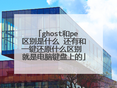 ghost和pe区别是什么 还有和一键还原什么区别 就是电脑键盘上的