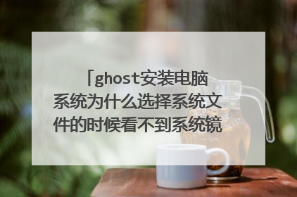 ghost安装电脑系统为什么选择系统文件的时候看不到系统镜像文件，无法选择？