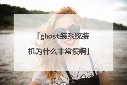 ghost装系统装机为什么非常慢啊