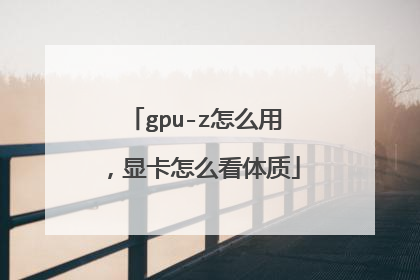 gpu-z怎么用,显卡怎么看体质