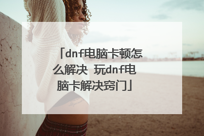 dnf电脑卡顿怎么解决 玩dnf电脑卡解决窍门