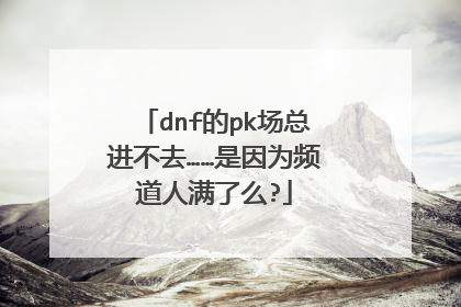 dnf的pk场总进不去……是因为频道人满了么?