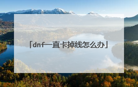 dnf一直卡掉线怎么办