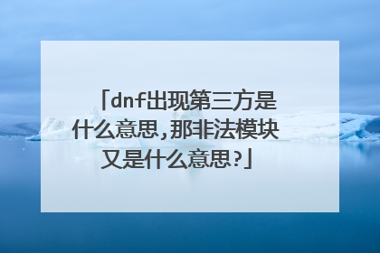 dnf出现第三方是什么意思,那非法模块又是什么意思?