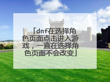 dnf在选择角色页面点击进入游戏,一直在选择角色页面不会改变