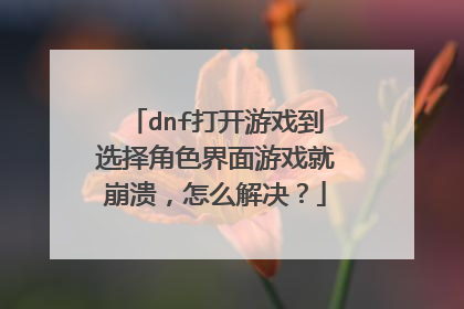 dnf打开游戏到选择角色界面游戏就崩溃,怎么解决?