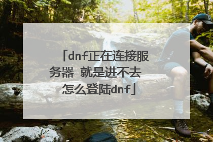 dnf正在连接服务器 就是进不去 怎么登陆dnf
