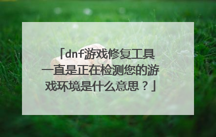 dnf游戏修复工具一直是正在检测您的游戏环境是什么意思?