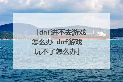 dnf进不去游戏怎么办 dnf游戏玩不了怎么办