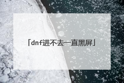dnf进不去一直黑屏