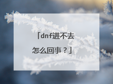 dnf进不去怎么回事?