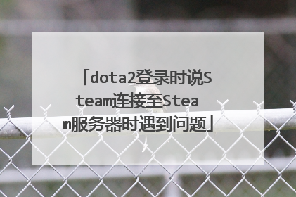 dota2登录时说Steam连接至Steam服务器时遇到问题