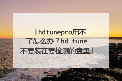 hdtunepro用不了怎么办?hd tune不要装在要检测的盘里