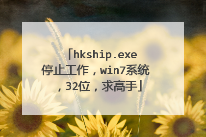hkship.exe停止工作,win7系统,32位,求高手
