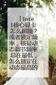 intel核心显卡怎么超频?或者锁定频率,核显动态调节频率总在最低,怎么锁定在动态最高的频率?