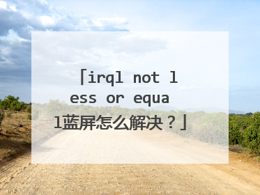 irql not less or equal蓝屏怎么解决?