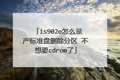 is902e怎么量产标准盘删除分区 不想要cdrom了