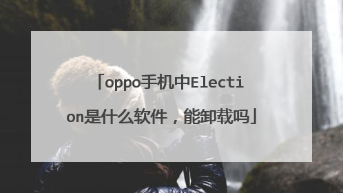 oppo手机中Election是什么软件,能卸载吗