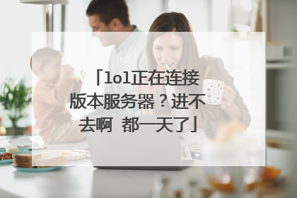 lol正在连接版本服务器?进不去啊 都一天了
