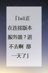 lol正在连接版本服务器?进不去啊 都一天了