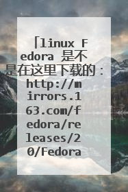 linux Fedora 是不是在这里下载的:http://mirrors.163.com/fedora/releases/20/Fedora/x86_64/iso/