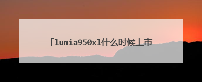 lumia950xl什么时候上市 lumia950xl上市时间