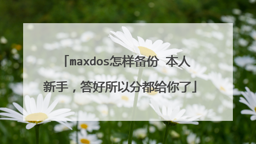 maxdos怎样备份 本人新手,答好所以分都给你了