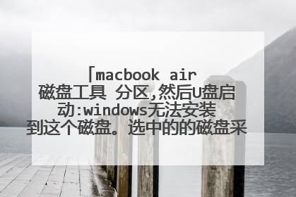 macbook air 磁盘工具 分区,然后U盘启动:windows无法安装到这个磁盘。选中的的磁盘采用GPT分区形式