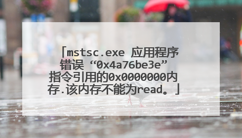 mstsc.exe 应用程序错误 “0x4a76be3e”指令引用的0x0000000内存.该内存不能为read。