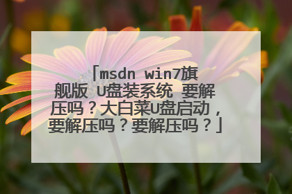 msdn win7旗舰版 U盘装系统 要解压吗？大白菜U盘启动，要解压吗？要解压吗？